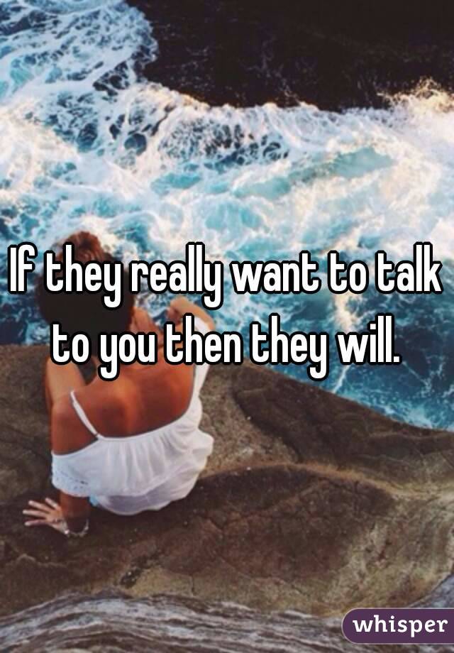 If they really want to talk to you then they will. 