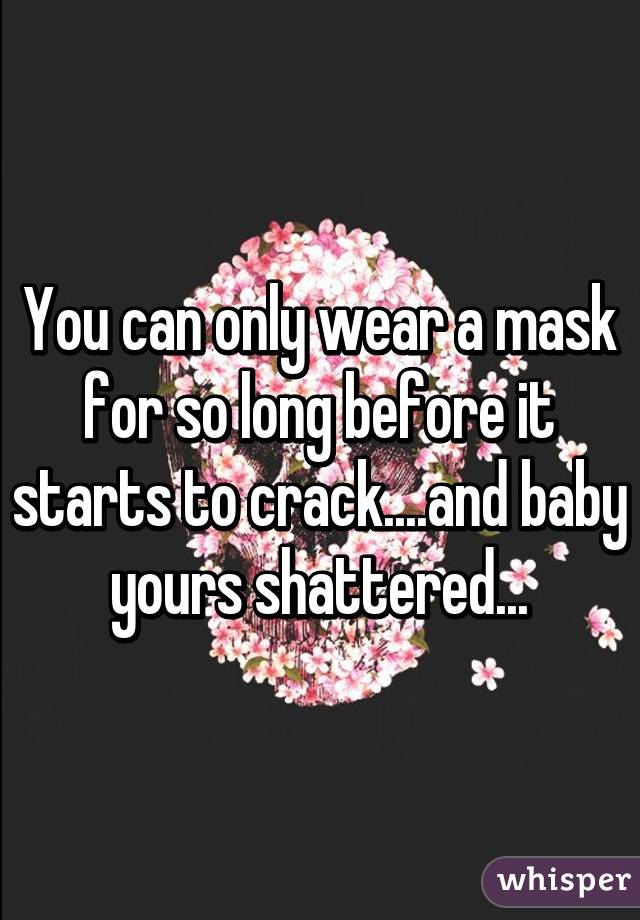 You can only wear a mask for so long before it starts to crack....and baby yours shattered...