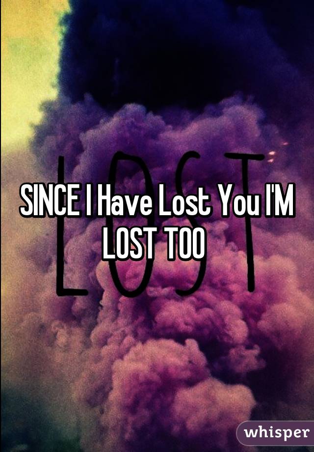 SINCE I Have Lost You I'M LOST TOO 