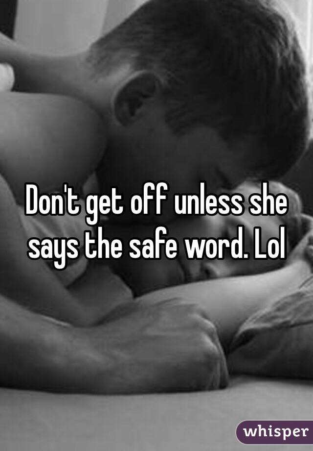 Don't get off unless she says the safe word. Lol 