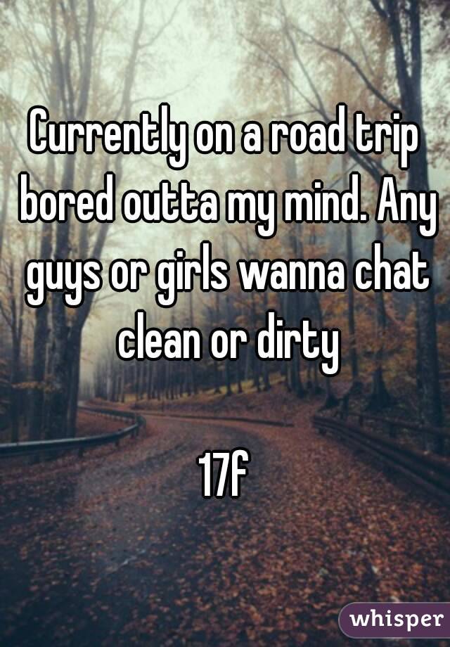 Currently on a road trip bored outta my mind. Any guys or girls wanna chat clean or dirty

17f