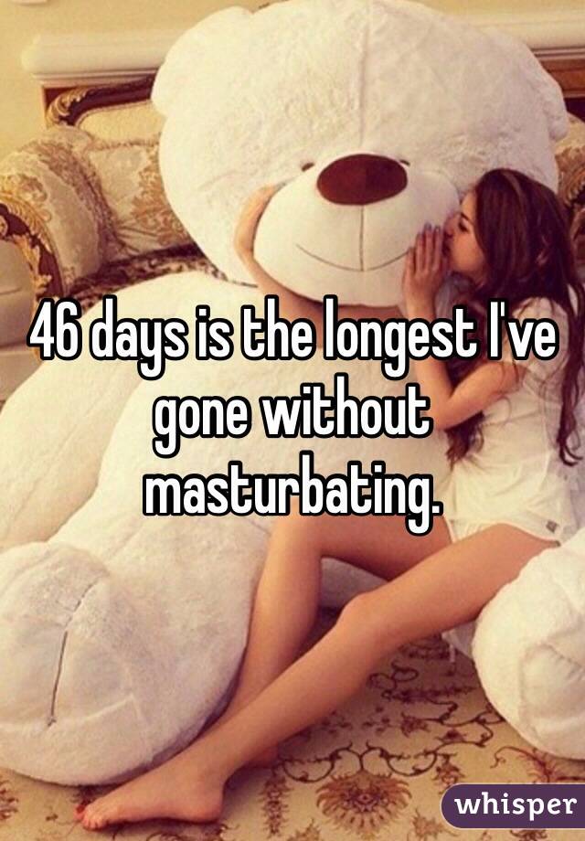 46 days is the longest I've gone without masturbating. 