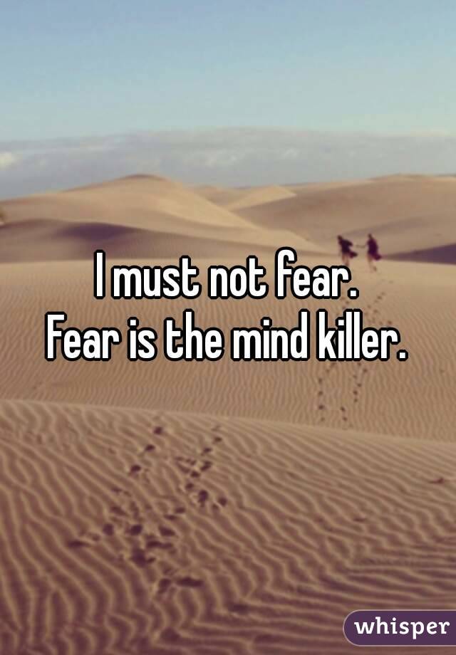 I must not fear.
Fear is the mind killer.