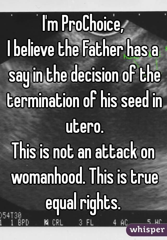 I'm ProChoice,
I believe the Father has a say in the decision of the termination of his seed in utero.
This is not an attack on womanhood. This is true equal rights. 