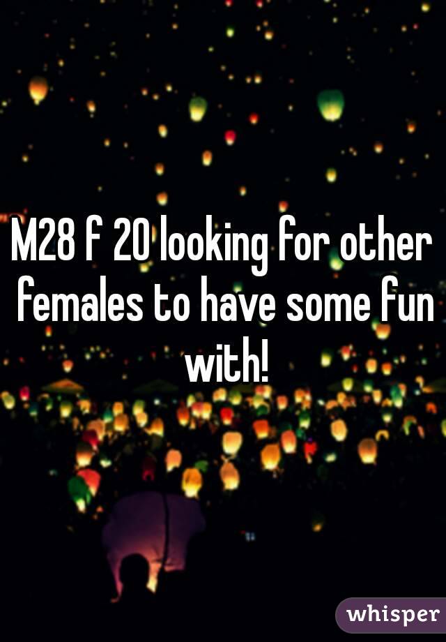 M28 f 20 looking for other females to have some fun with!