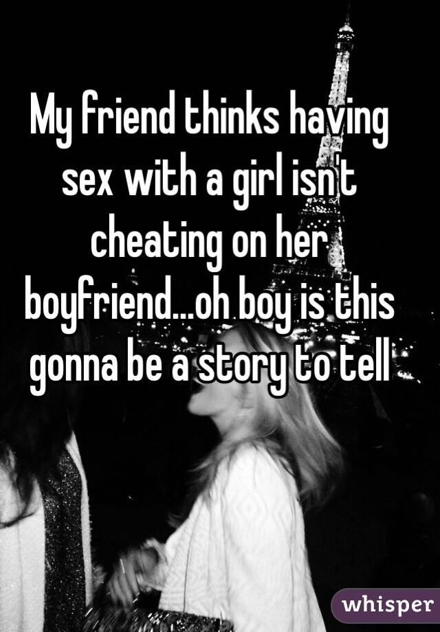 My friend thinks having sex with a girl isn't cheating on her boyfriend...oh boy is this gonna be a story to tell