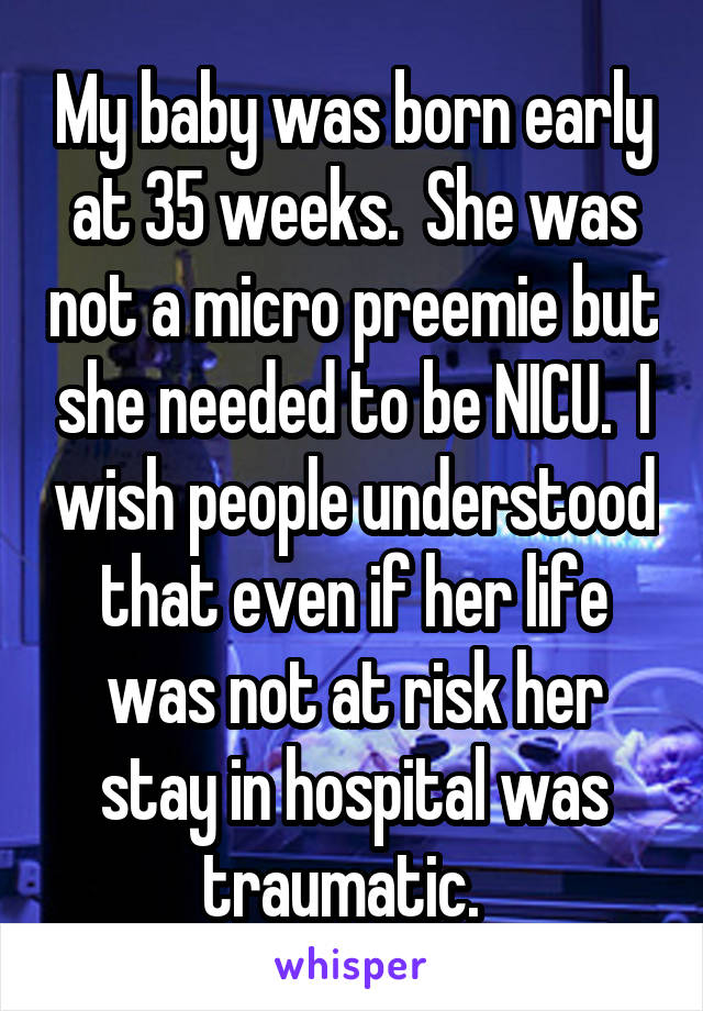 My baby was born early at 35 weeks.  She was not a micro preemie but she needed to be NICU.  I wish people understood that even if her life was not at risk her stay in hospital was traumatic.  