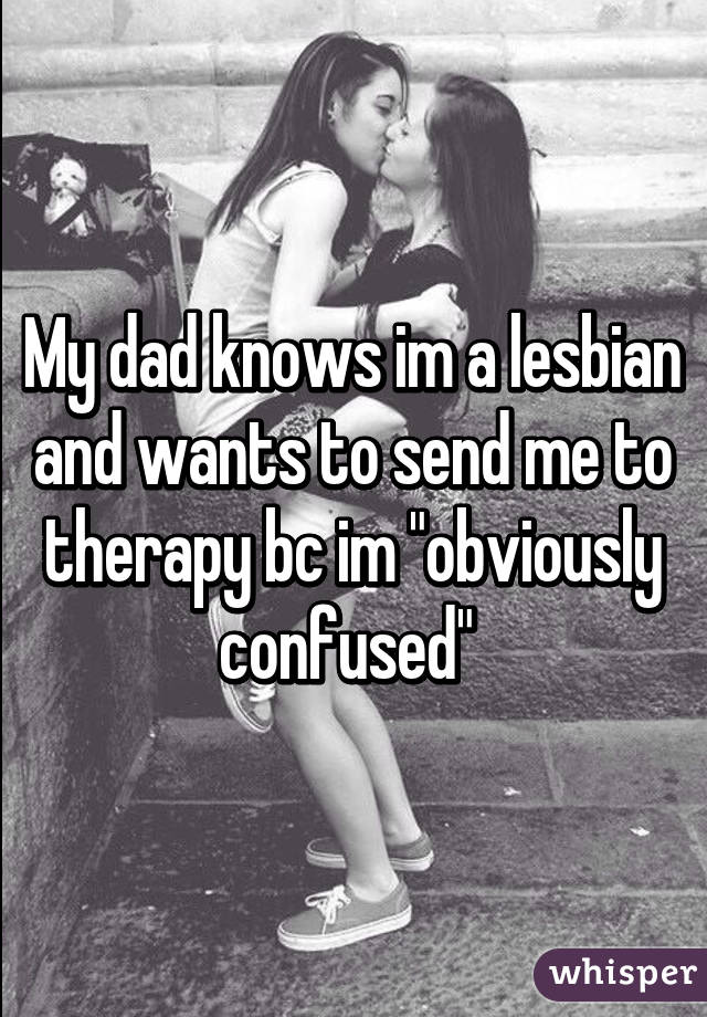 My dad knows im a lesbian and wants to send me to therapy bc im "obviously confused" 