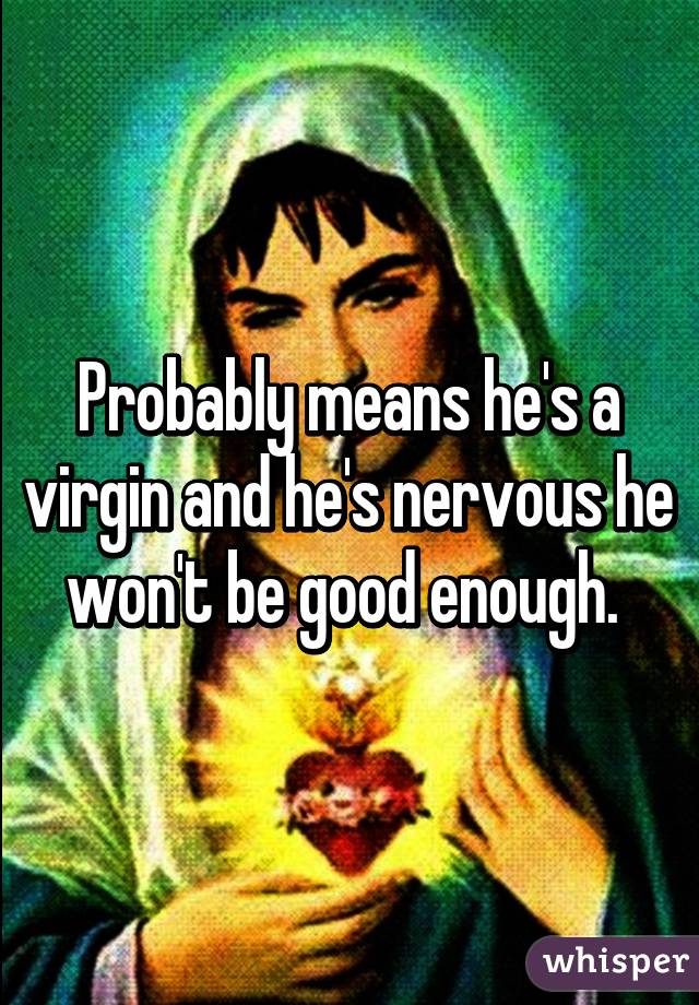 Probably means he's a virgin and he's nervous he won't be good enough. 