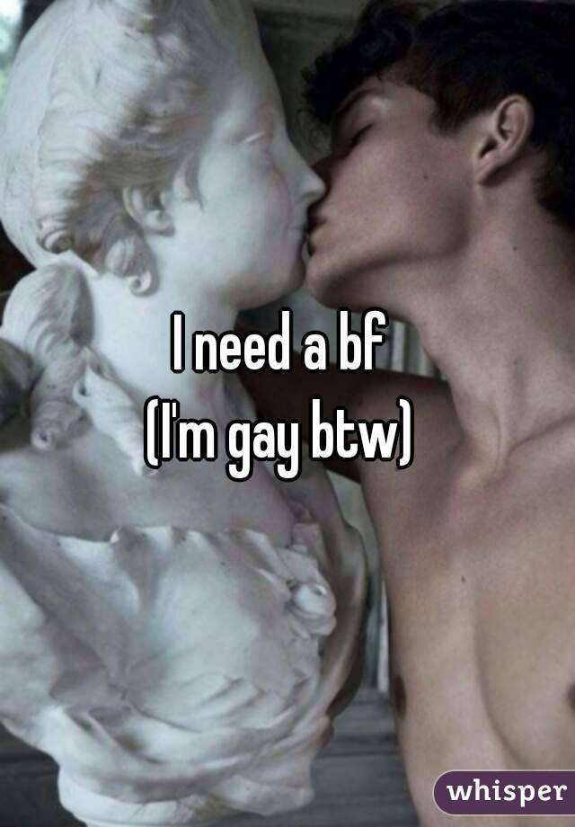 I need a bf 
(I'm gay btw) 