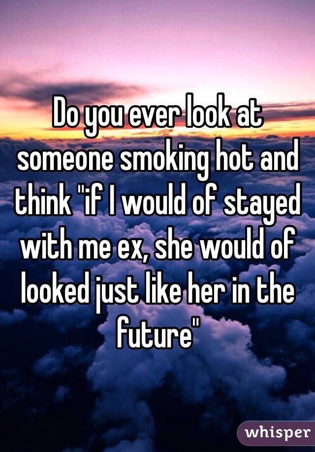 Do you ever look at someone smoking hot and think "if I would of stayed with me ex, she would of looked just like her in the future" 