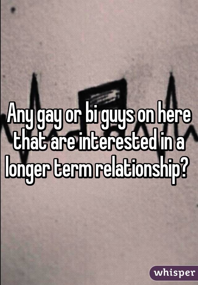 Any gay or bi guys on here that are interested in a longer term relationship? 