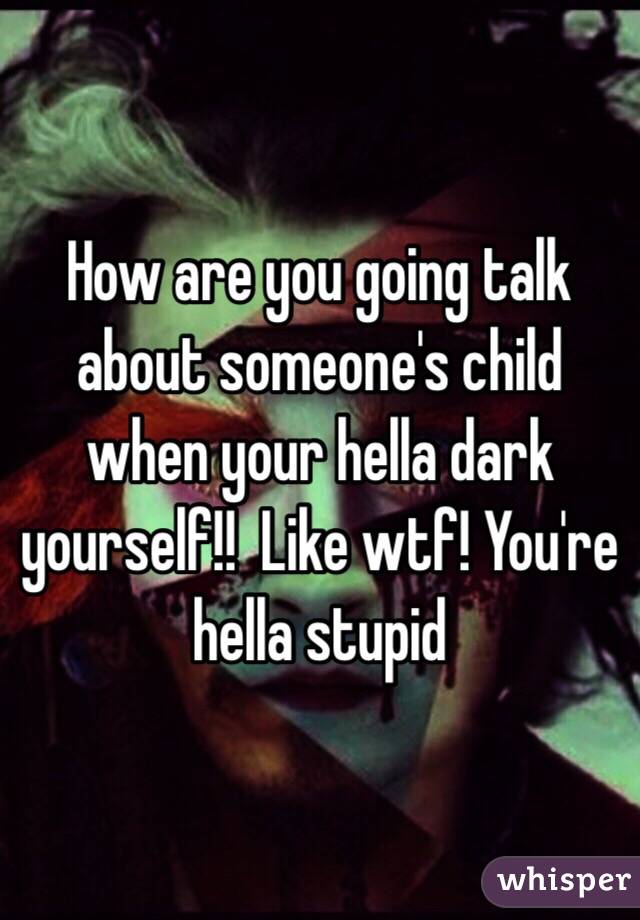 How are you going talk about someone's child when your hella dark yourself!!  Like wtf! You're hella stupid