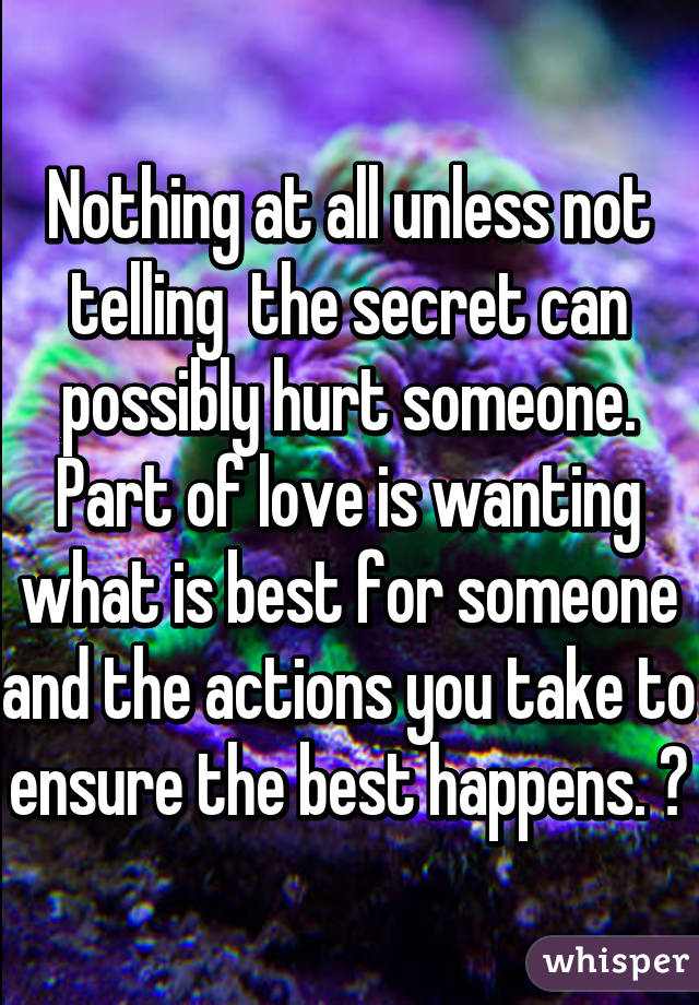 Nothing at all unless not telling  the secret can possibly hurt someone. Part of love is wanting what is best for someone and the actions you take to ensure the best happens. 😌