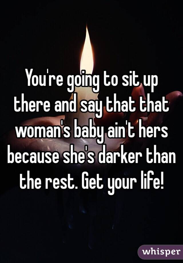 You're going to sit up there and say that that woman's baby ain't hers because she's darker than the rest. Get your life! 