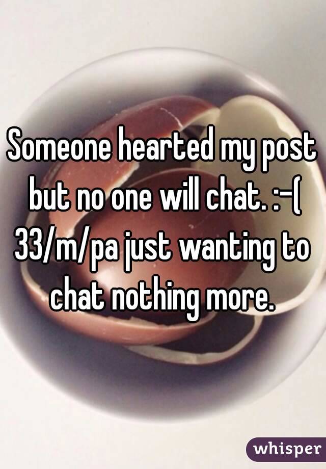 Someone hearted my post but no one will chat. :-(
33/m/pa just wanting to chat nothing more. 