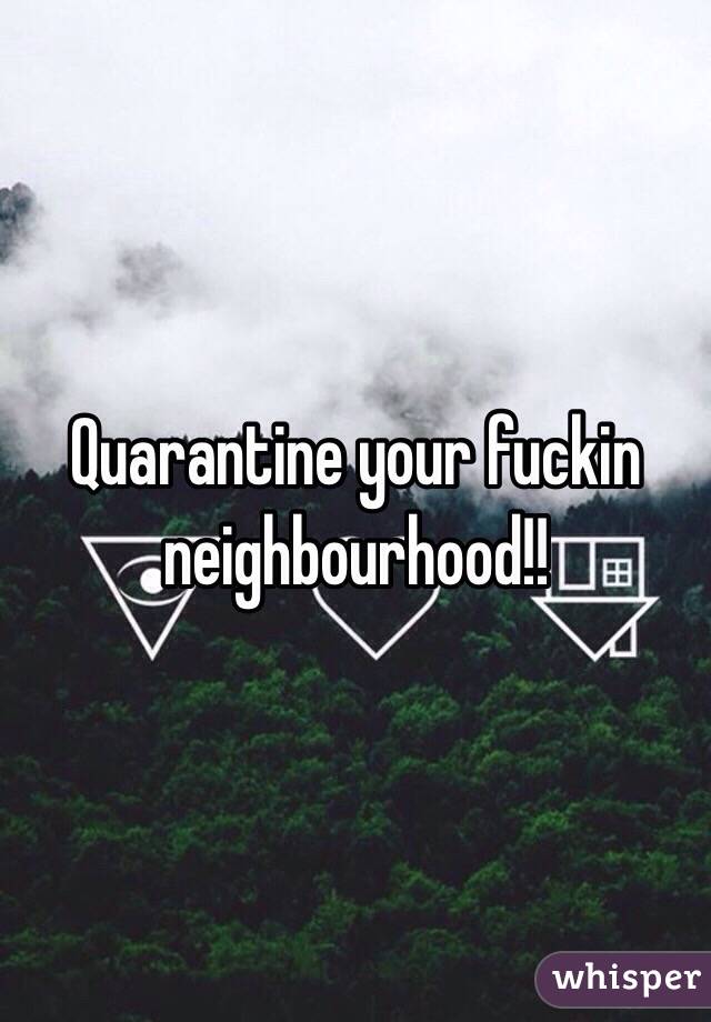 Quarantine your fuckin neighbourhood!!
