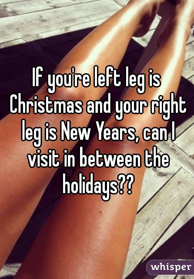 If you're left leg is Christmas and your right leg is New Years, can I visit in between the holidays??