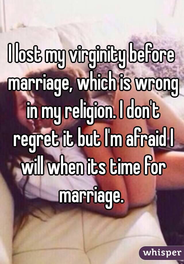 I lost my virginity before marriage, which is wrong in my religion. I don't regret it but I'm afraid I will when its time for marriage. 