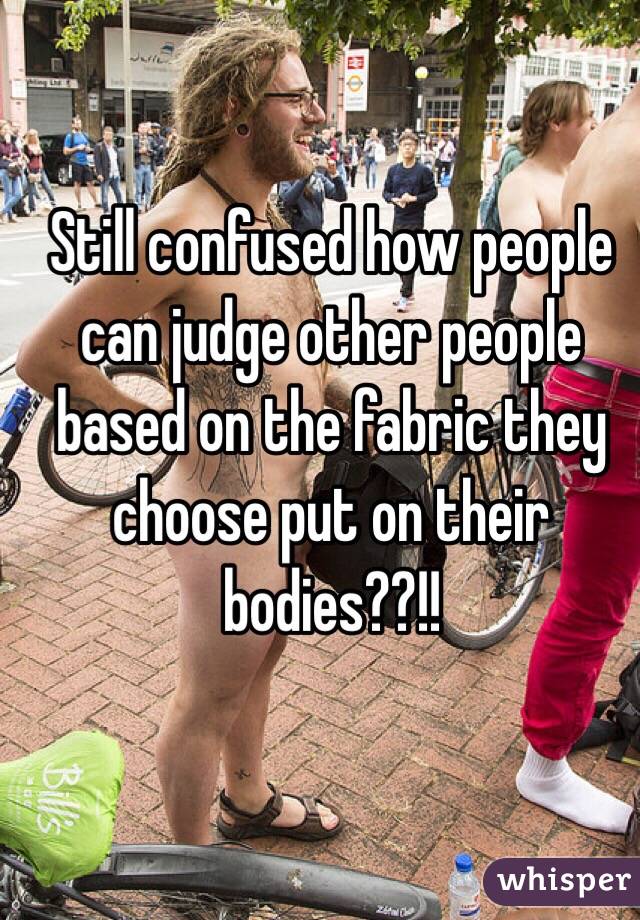 Still confused how people can judge other people based on the fabric they choose put on their bodies??!!