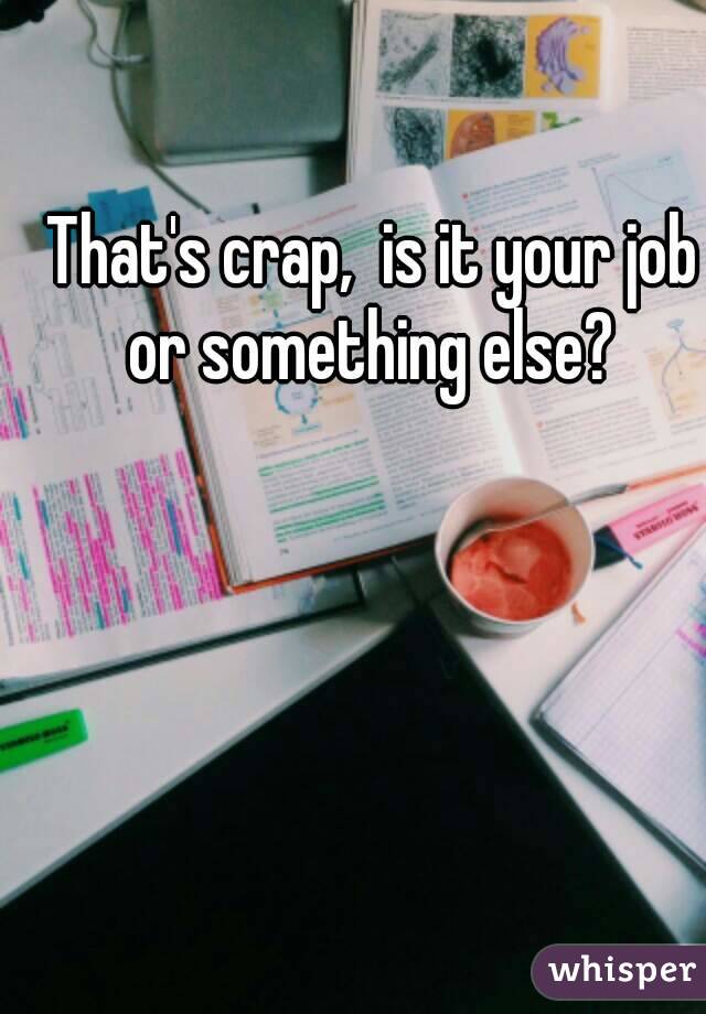 That's crap,  is it your job or something else? 