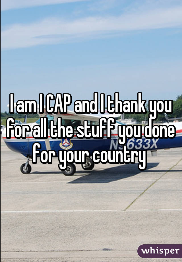I am I CAP and I thank you for all the stuff you done for your country 