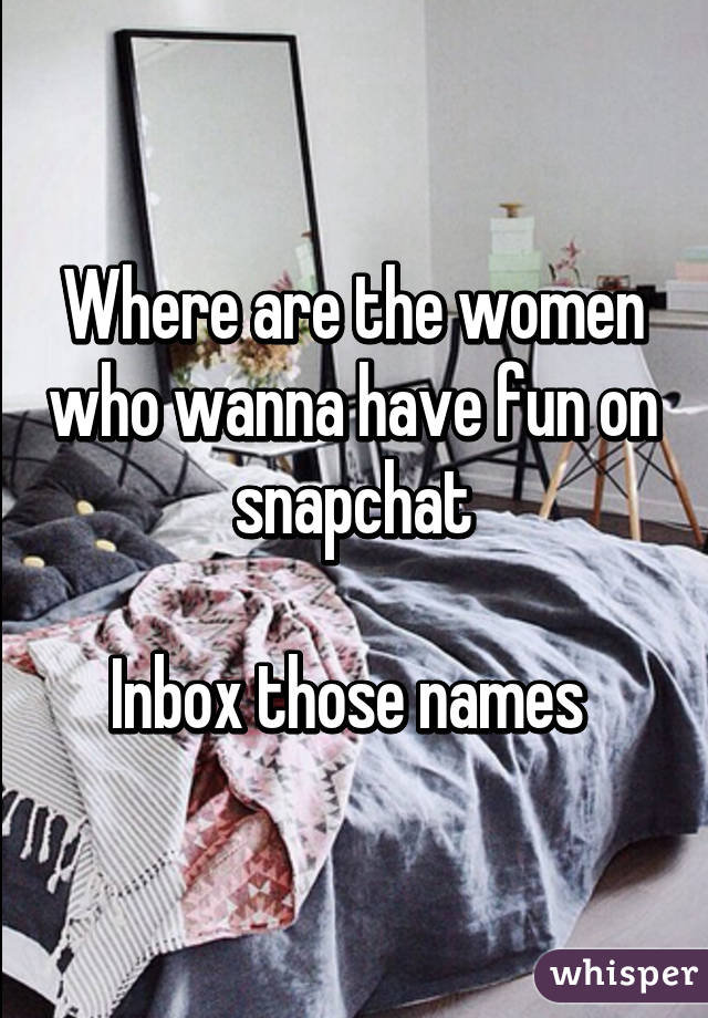 Where are the women who wanna have fun on snapchat

Inbox those names 