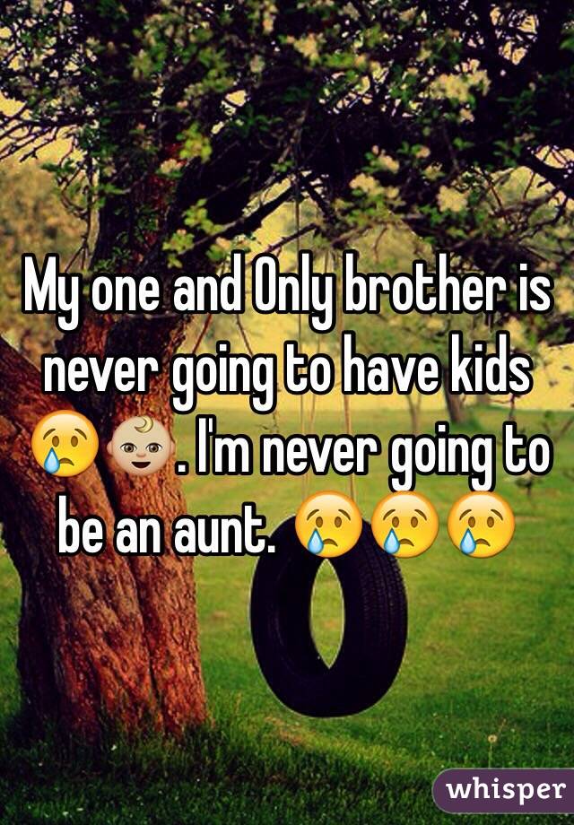 My one and Only brother is never going to have kids 😢👶🏼. I'm never going to be an aunt. 😢😢😢