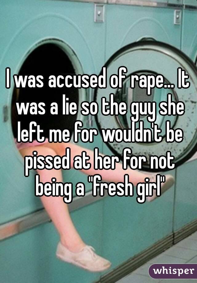 I was accused of rape... It was a lie so the guy she left me for wouldn't be pissed at her for not being a "fresh girl"