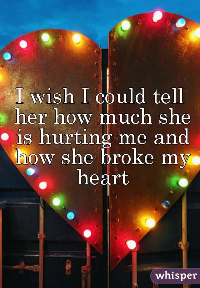 I wish I could tell her how much she is hurting me and how she broke my heart