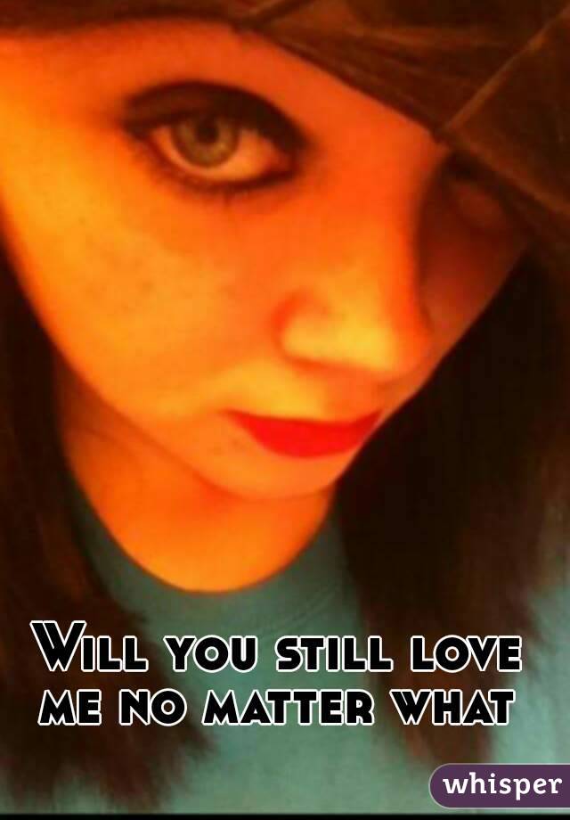 Will you still love me no matter what 