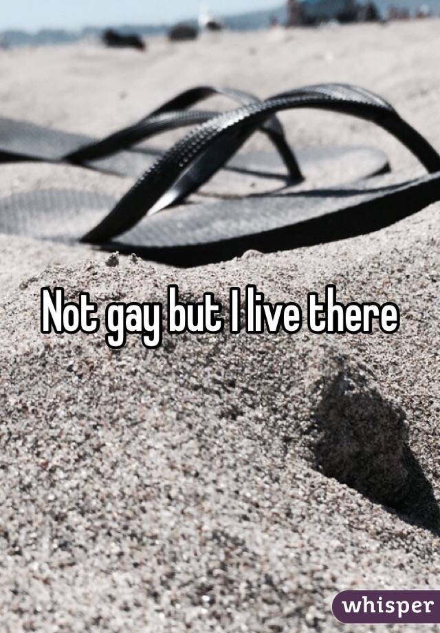 Not gay but I live there 