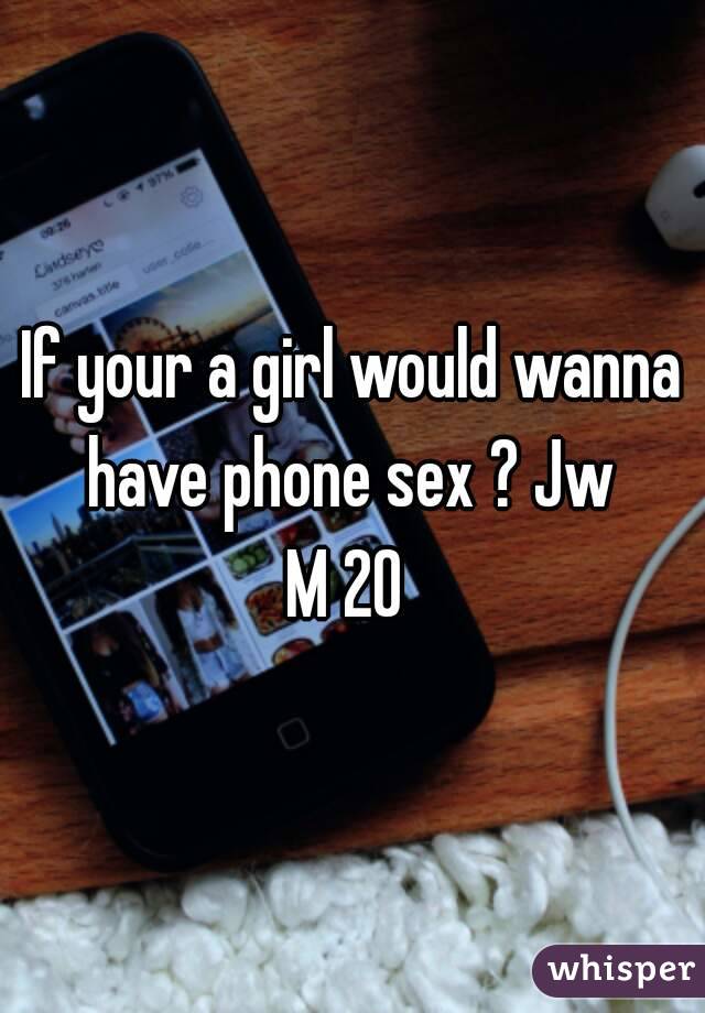 If your a girl would wanna have phone sex ? Jw 
M 20 