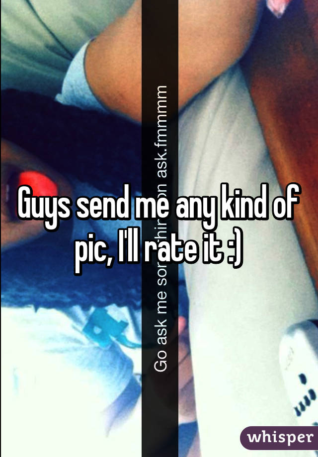 Guys send me any kind of pic, I'll rate it :)