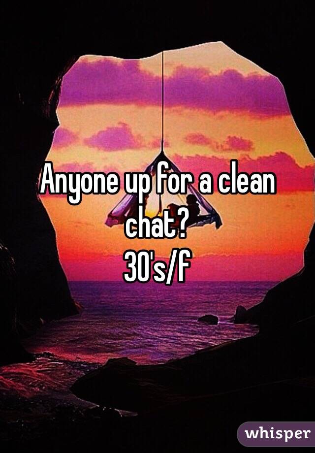 Anyone up for a clean chat? 
30's/f