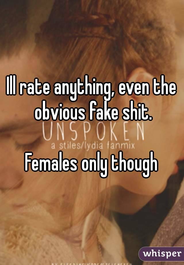 Ill rate anything, even the obvious fake shit.

Females only though