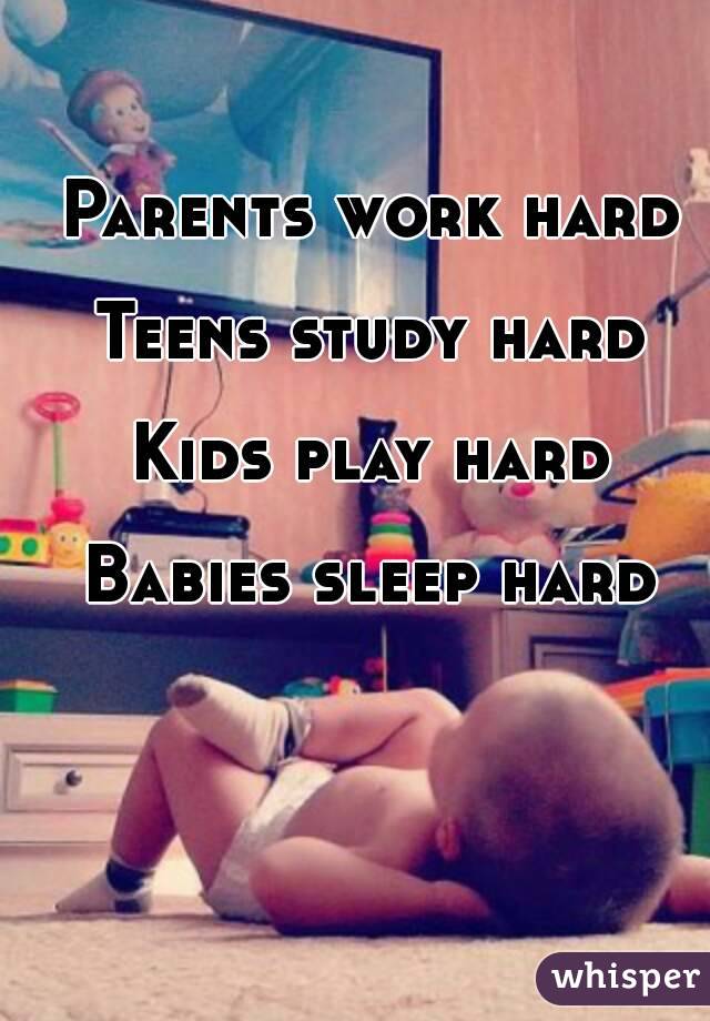 Parents work hard

Teens study hard

Kids play hard

Babies sleep hard