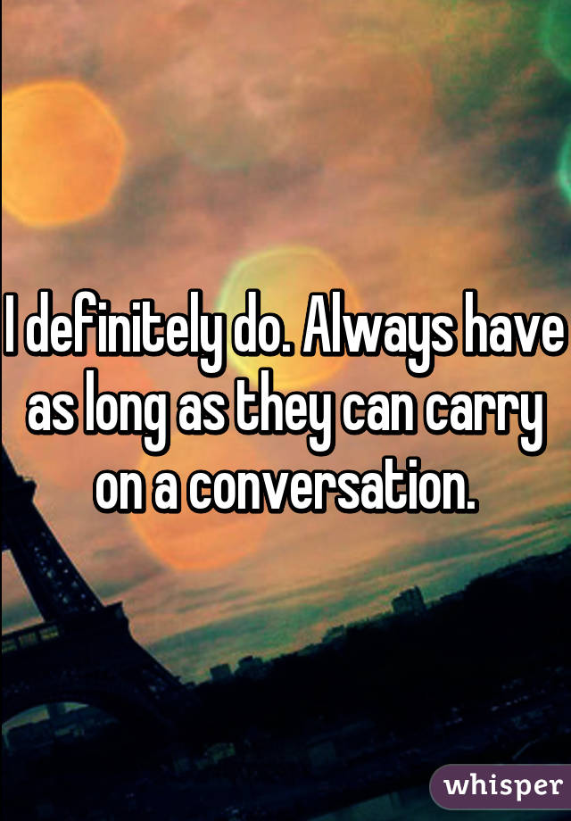 I definitely do. Always have as long as they can carry on a conversation.