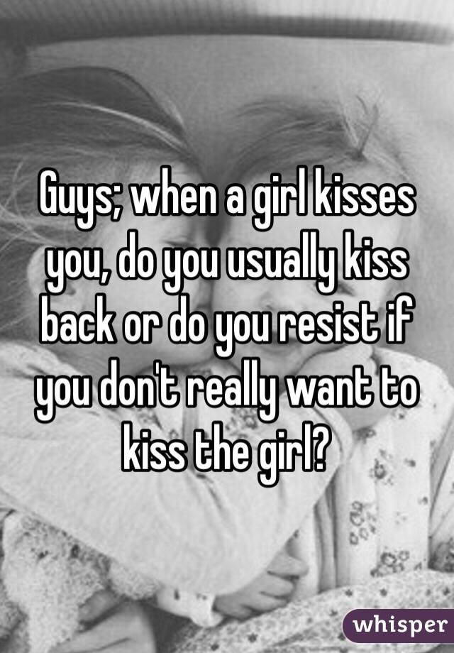 Guys; when a girl kisses you, do you usually kiss back or do you resist if you don't really want to kiss the girl?