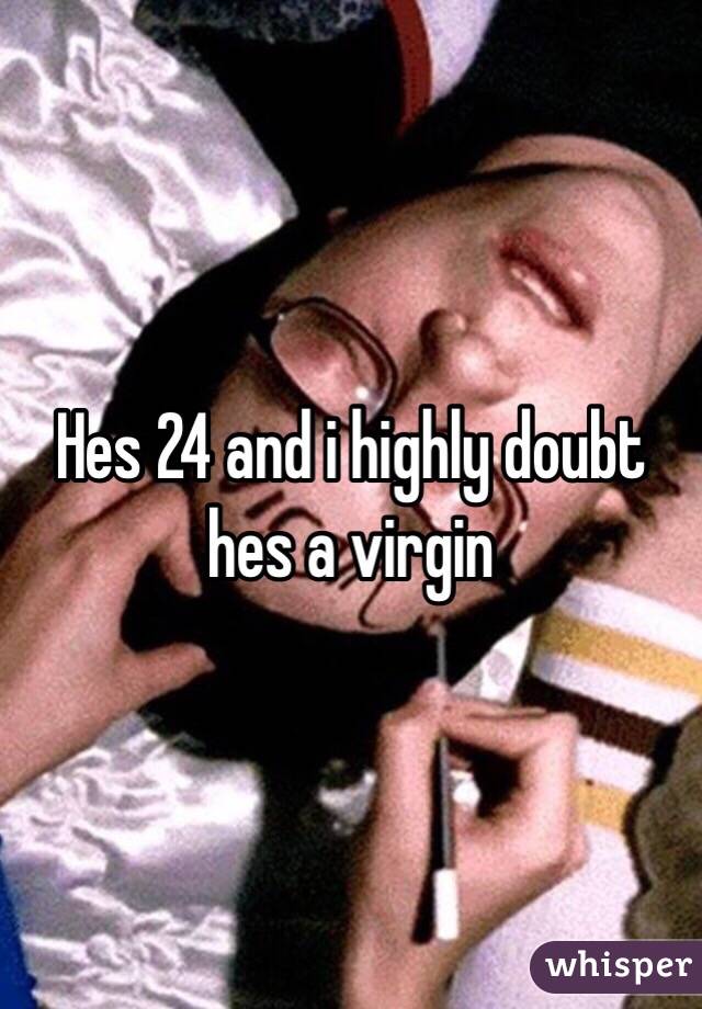 Hes 24 and i highly doubt hes a virgin