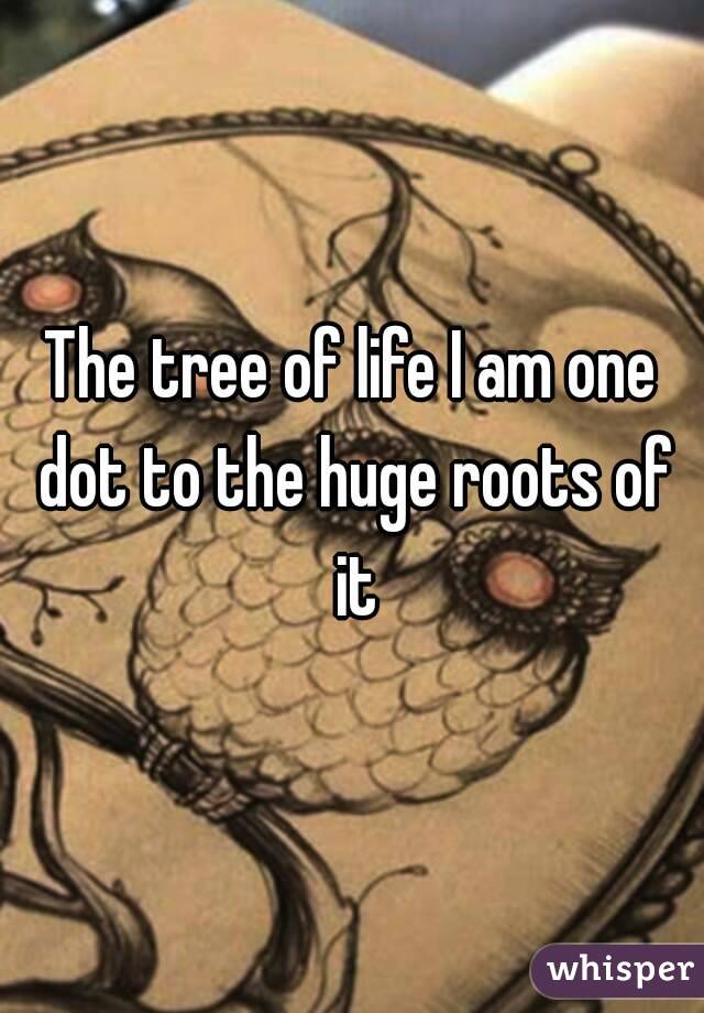 The tree of life I am one dot to the huge roots of it