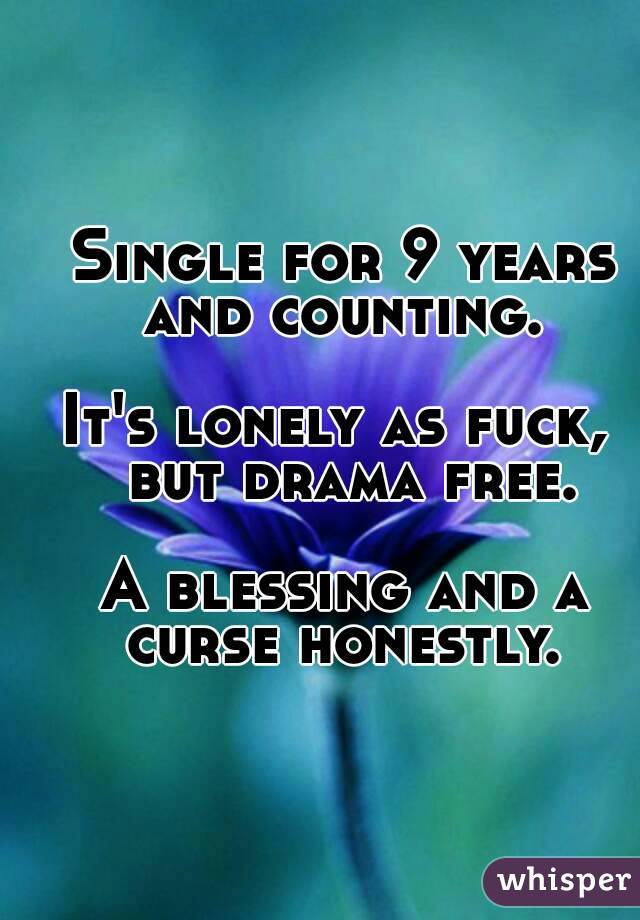 Single for 9 years and counting. 

It's lonely as fuck,  but drama free.

A blessing and a curse honestly. 