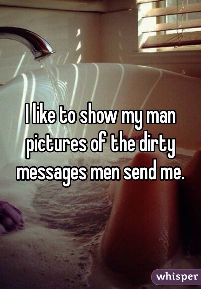 I like to show my man pictures of the dirty messages men send me. 