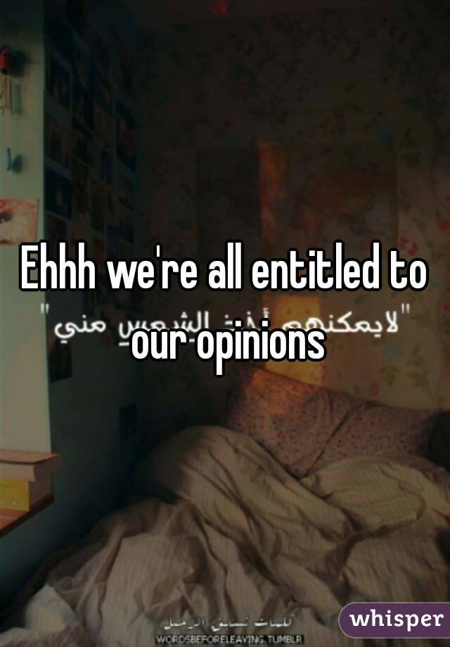 Ehhh we're all entitled to our opinions