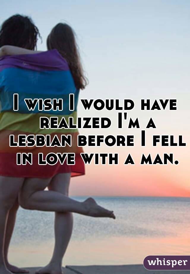 I wish I would have realized I'm a lesbian before I fell in love with a man.