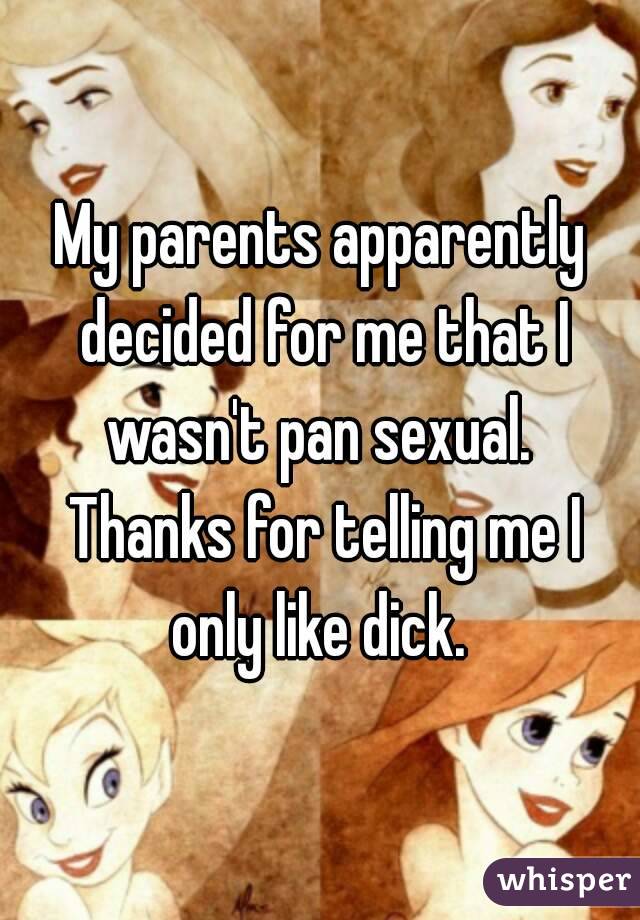 My parents apparently decided for me that I wasn't pan sexual.  Thanks for telling me I only like dick. 