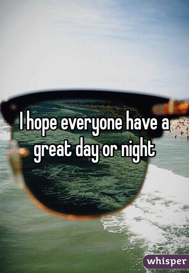 I hope everyone have a great day or night 