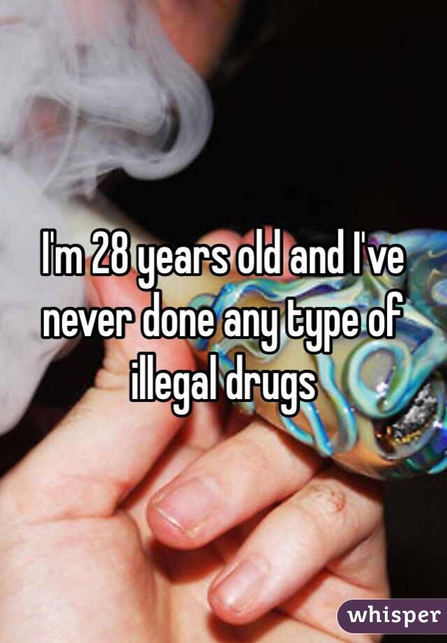 I'm 28 years old and I've never done any type of illegal drugs 