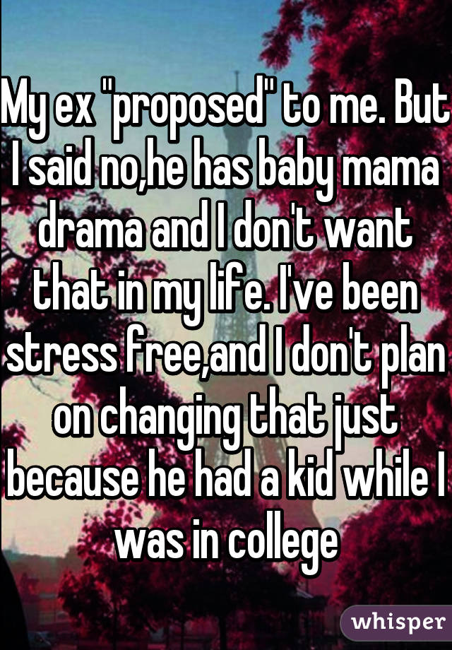 My ex "proposed" to me. But I said no,he has baby mama drama and I don't want that in my life. I've been stress free,and I don't plan on changing that just because he had a kid while I was in college