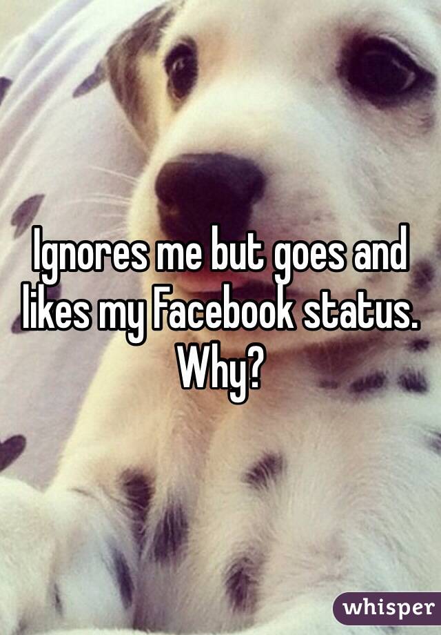 Ignores me but goes and likes my Facebook status. Why?